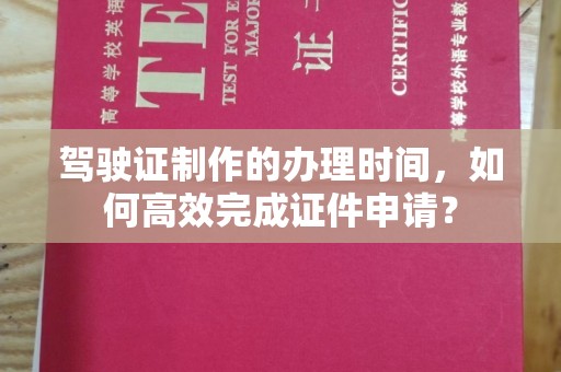 台南驾驶证制作的办理时间，如何高效完成证件申请？